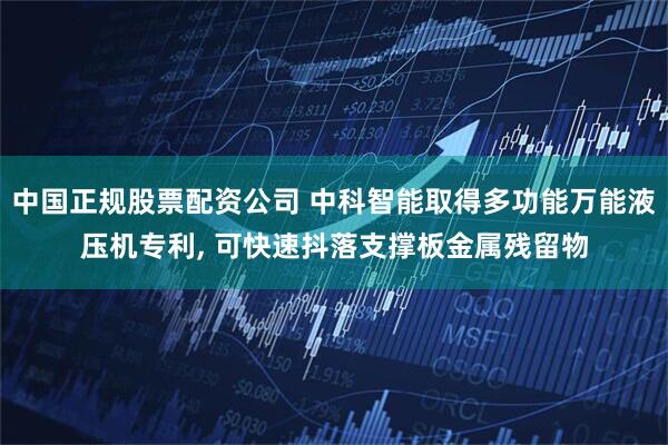 中国正规股票配资公司 中科智能取得多功能万能液压机专利, 可快速抖落支撑板金属残留物