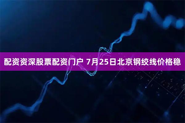 配资资深股票配资门户 7月25日北京钢绞线价格稳
