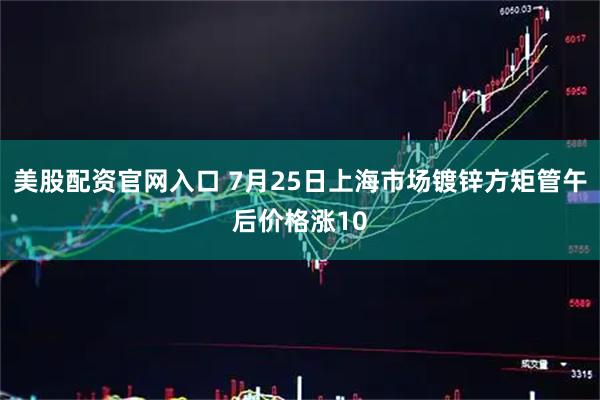 美股配资官网入口 7月25日上海市场镀锌方矩管午后价格涨10