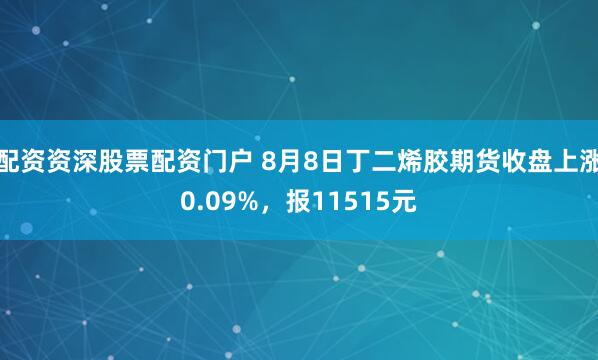 配资资深股票配资门户 8月8日丁二烯胶期货收盘上涨0.09%，报11515元