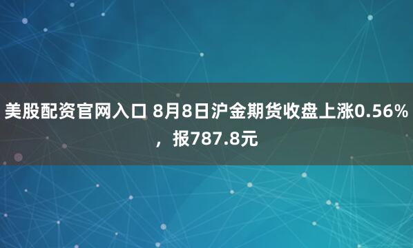 美股配资官网入口 8月8日沪金期货收盘上涨0.56%，报787.8元
