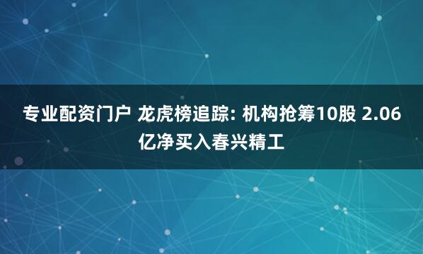 专业配资门户 龙虎榜追踪: 机构抢筹10股 2.06亿净买入春兴精工
