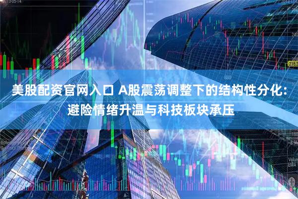 美股配资官网入口 A股震荡调整下的结构性分化: 避险情绪升温与科技板块承压
