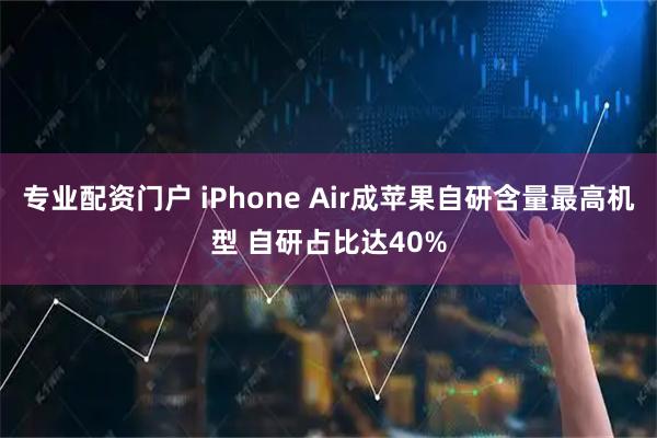 专业配资门户 iPhone Air成苹果自研含量最高机型 自研占比达40%