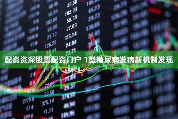 配资资深股票配资门户 1型糖尿病发病新机制发现
