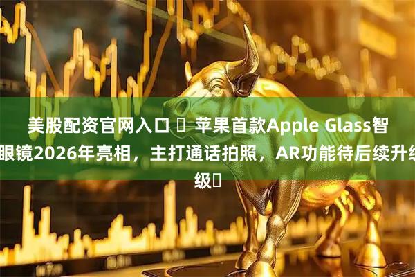 美股配资官网入口 ​苹果首款Apple Glass智能眼镜2026年亮相，主打通话拍照，AR功能待后续升级​