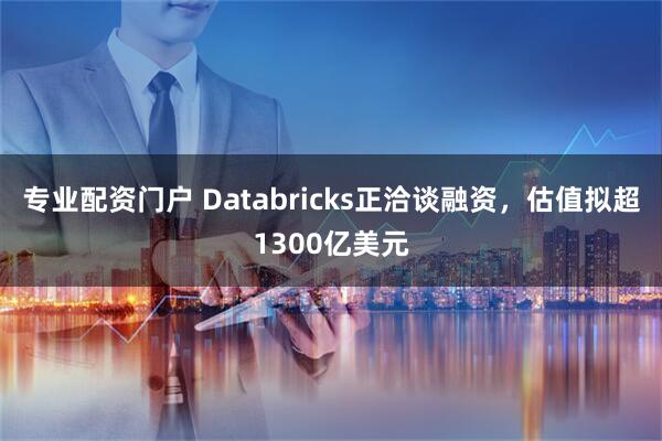 专业配资门户 Databricks正洽谈融资，估值拟超1300亿美元