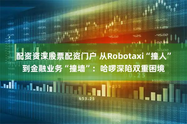 配资资深股票配资门户 从Robotaxi“撞人”到金融业务“撞墙”：哈啰深陷双重困境