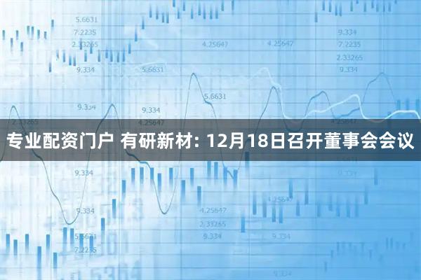 专业配资门户 有研新材: 12月18日召开董事会会议