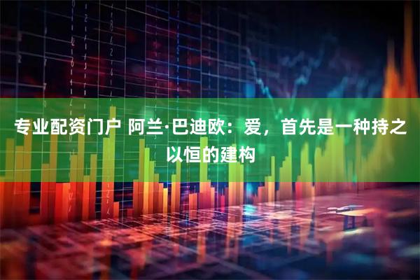 专业配资门户 阿兰·巴迪欧：爱，首先是一种持之以恒的建构