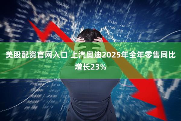 美股配资官网入口 上汽奥迪2025年全年零售同比增长23%