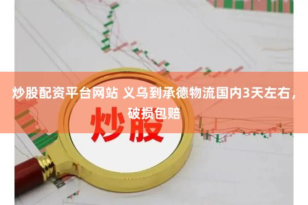 炒股配资平台网站 义乌到承德物流国内3天左右，破损包赔