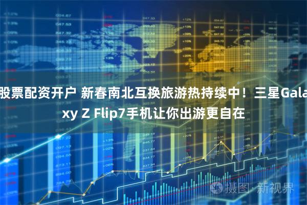 股票配资开户 新春南北互换旅游热持续中！三星Galaxy Z Flip7手机让你出游更自在