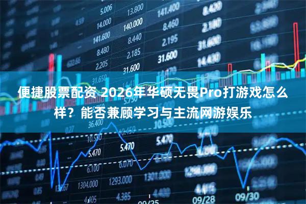 便捷股票配资 2026年华硕无畏Pro打游戏怎么样？能否兼顾学习与主流网游娱乐