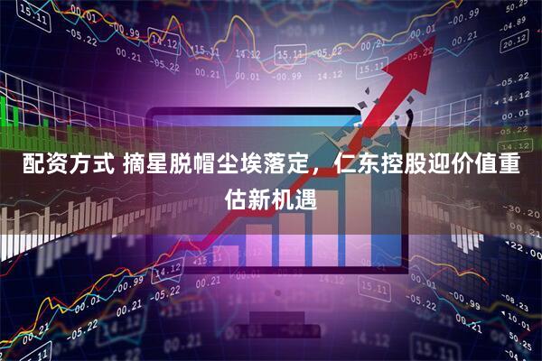 配资方式 摘星脱帽尘埃落定，仁东控股迎价值重估新机遇