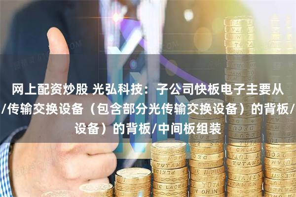 网上配资炒股 光弘科技：子公司快板电子主要从事通讯基站/传输交换设备（包含部分光传输交换设备）的背板/中间板组装
