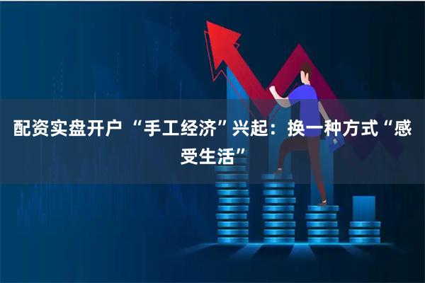 配资实盘开户 “手工经济”兴起：换一种方式“感受生活”
