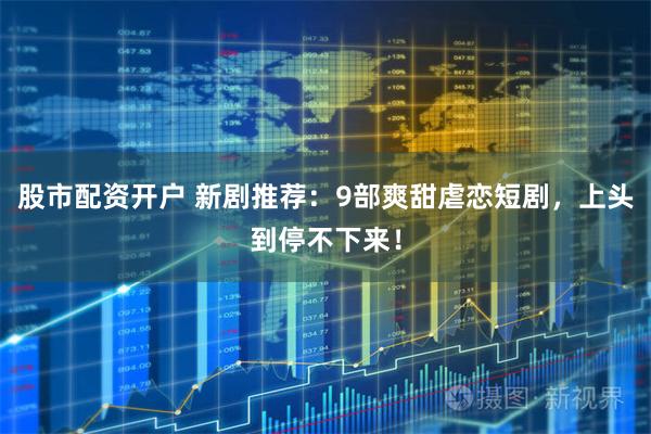 股市配资开户 新剧推荐：9部爽甜虐恋短剧，上头到停不下来！