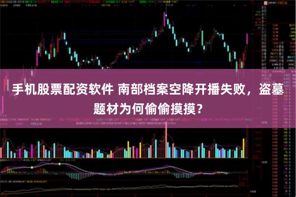 手机股票配资软件 南部档案空降开播失败，盗墓题材为何偷偷摸摸？