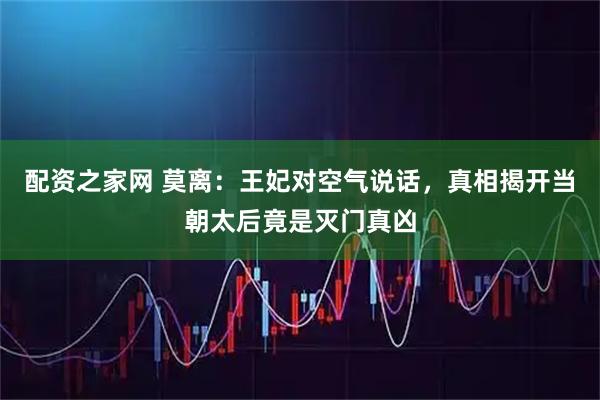 配资之家网 莫离：王妃对空气说话，真相揭开当朝太后竟是灭门真凶