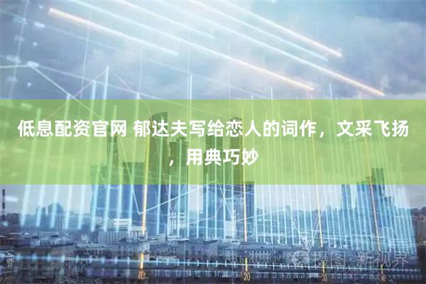低息配资官网 郁达夫写给恋人的词作，文采飞扬，用典巧妙