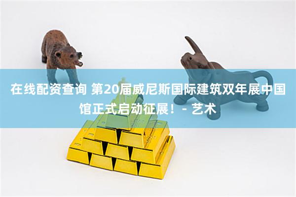 在线配资查询 第20届威尼斯国际建筑双年展中国馆正式启动征展！- 艺术